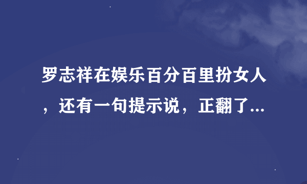 罗志祥在娱乐百分百里扮女人，还有一句提示说，正翻了。就是带上眼睫毛，穿着白色的衣服。