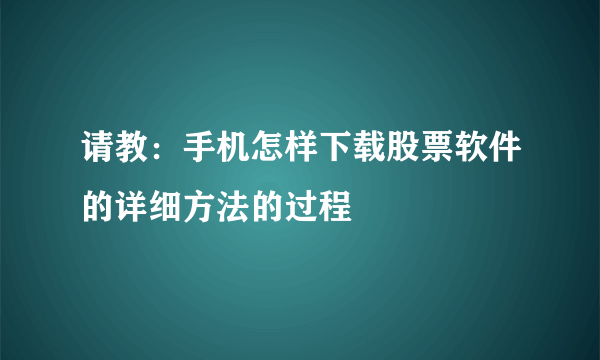 请教：手机怎样下载股票软件的详细方法的过程