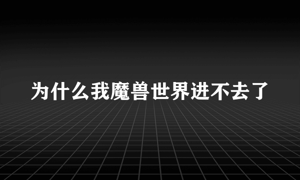 为什么我魔兽世界进不去了