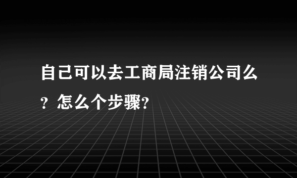 自己可以去工商局注销公司么？怎么个步骤？