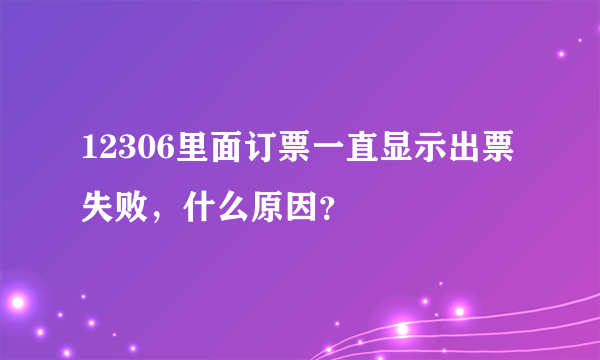 12306里面订票一直显示出票失败，什么原因？