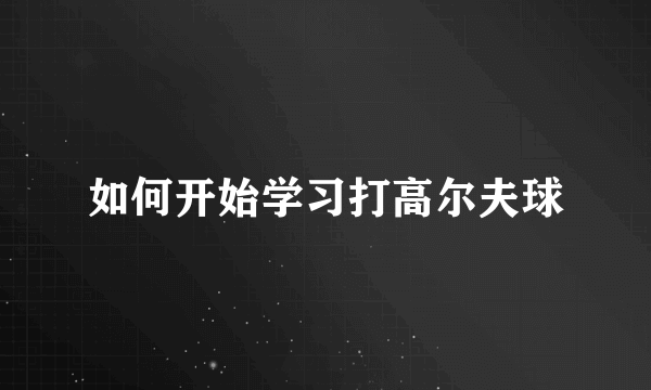 如何开始学习打高尔夫球