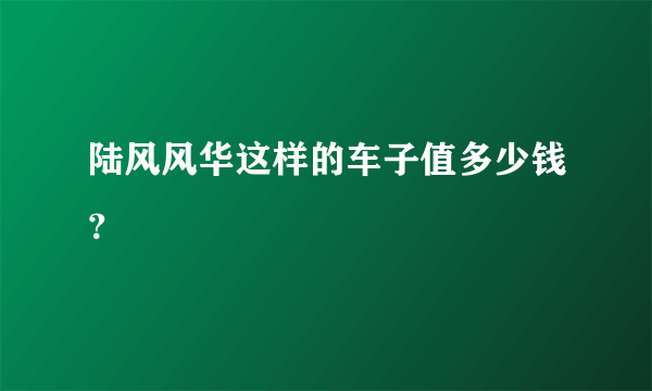 陆风风华这样的车子值多少钱？