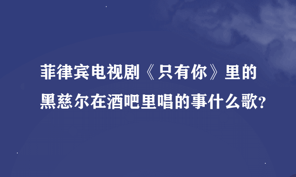 菲律宾电视剧《只有你》里的黑慈尔在酒吧里唱的事什么歌？