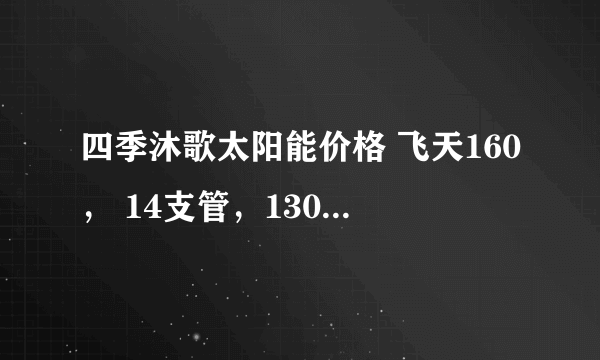 四季沐歌太阳能价格 飞天160， 14支管，130升多少钱