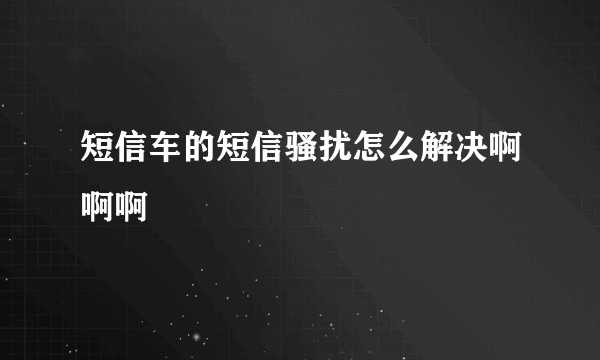 短信车的短信骚扰怎么解决啊啊啊