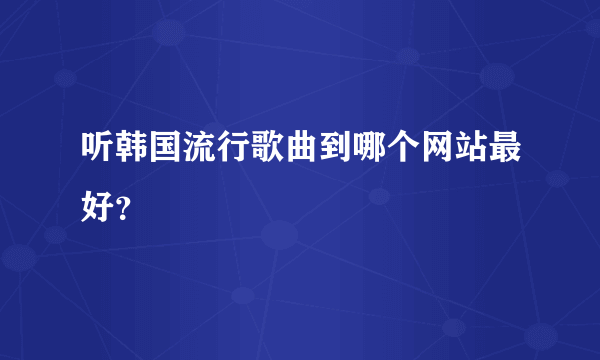 听韩国流行歌曲到哪个网站最好？