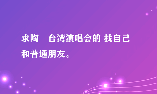 求陶喆台湾演唱会的 找自己和普通朋友。