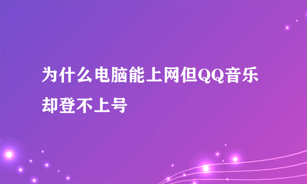 为什么电脑能上网但QQ音乐却登不上号