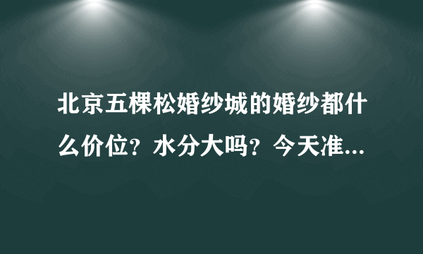 北京五棵松婚纱城的婚纱都什么价位？水分大吗？今天准备去看看