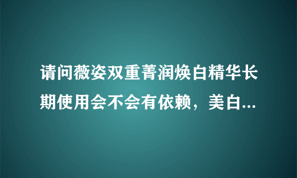 请问薇姿双重菁润焕白精华长期使用会不会有依赖，美白产品的成份都是安全有效的吗？