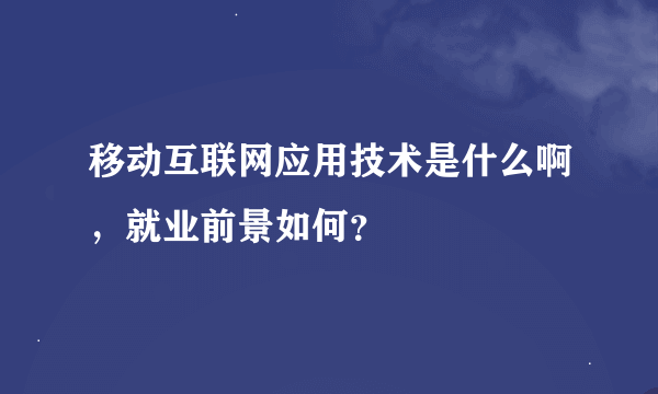 移动互联网应用技术是什么啊，就业前景如何？