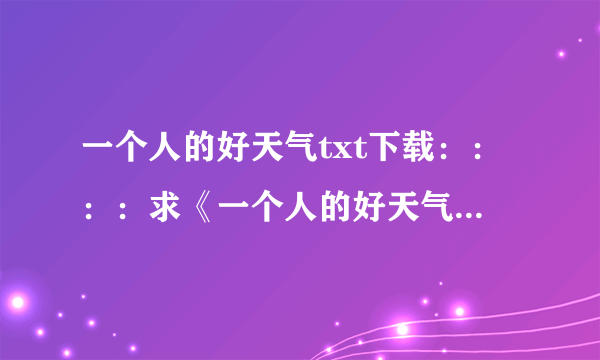 一个人的好天气txt下载：：：：求《一个人的好天气》和《芒果街上的小屋》TXT文档，请发到我邮箱，谢谢9372