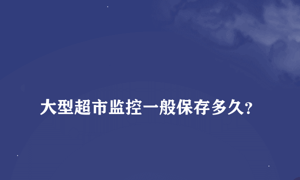 
大型超市监控一般保存多久？
