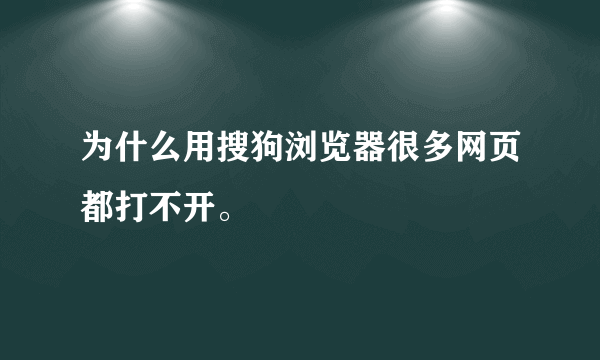 为什么用搜狗浏览器很多网页都打不开。