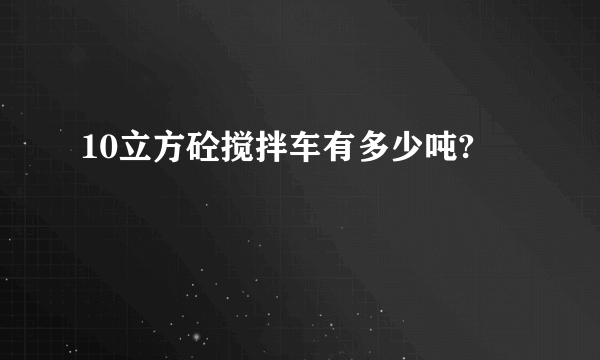 10立方砼搅拌车有多少吨?