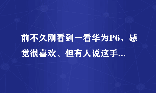 前不久刚看到一看华为P6，感觉很喜欢、但有人说这手机不好、也有人说这手机很棒，我很纠结、、