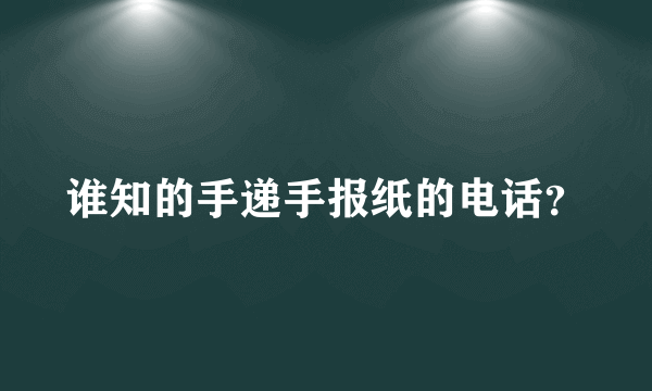 谁知的手递手报纸的电话？