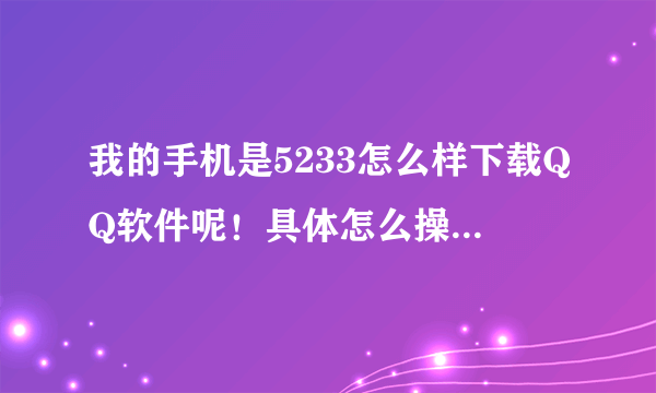 我的手机是5233怎么样下载QQ软件呢！具体怎么操作啊……