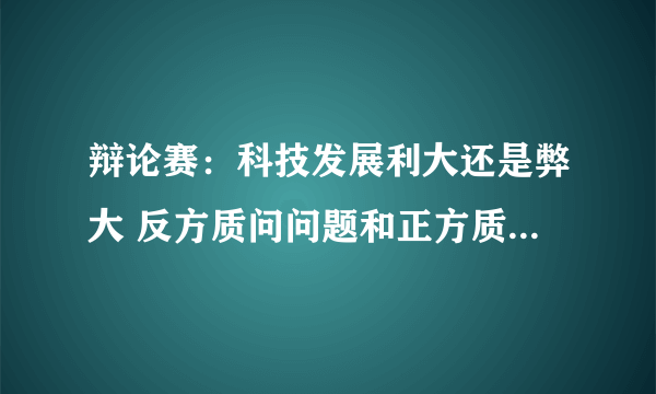 辩论赛：科技发展利大还是弊大 反方质问问题和正方质问问题 要有说服力一点的