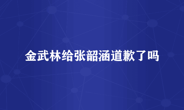 金武林给张韶涵道歉了吗