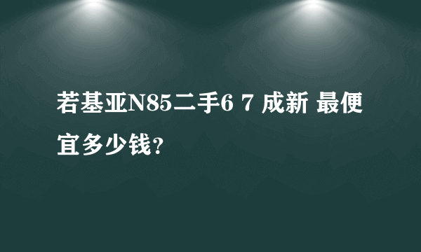 若基亚N85二手6 7 成新 最便宜多少钱？