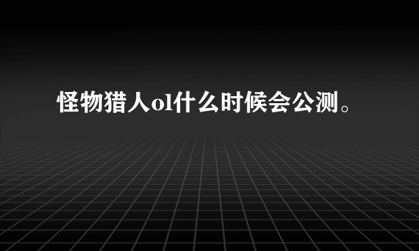 怪物猎人ol什么时候会公测。