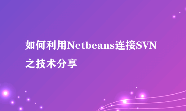 如何利用Netbeans连接SVN之技术分享