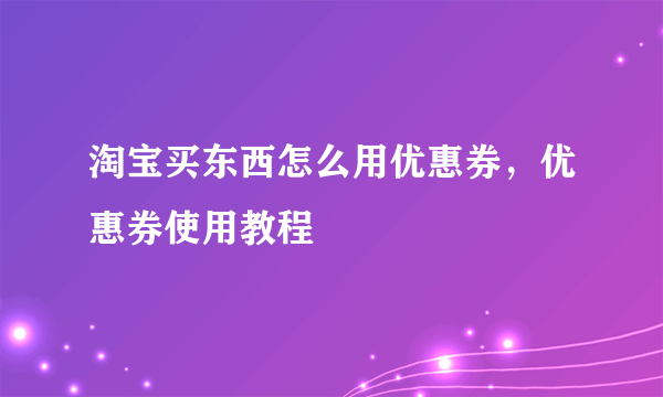 淘宝买东西怎么用优惠券，优惠券使用教程