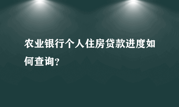 农业银行个人住房贷款进度如何查询？