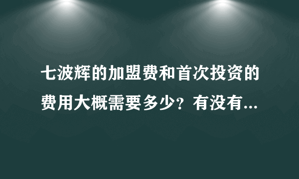 七波辉的加盟费和首次投资的费用大概需要多少？有没有个大概的数字？