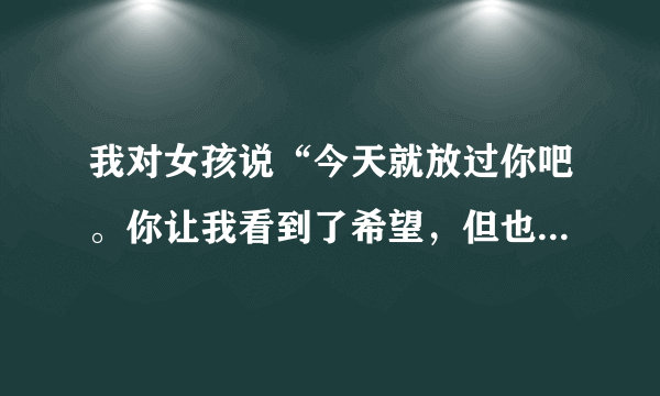 我对女孩说“今天就放过你吧。你让我看到了希望，但也谈不上失望。”她回答我“忽视你” ？是什么意思？