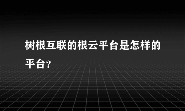 树根互联的根云平台是怎样的平台？