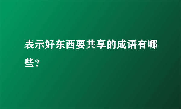 表示好东西要共享的成语有哪些？