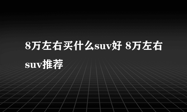 8万左右买什么suv好 8万左右suv推荐