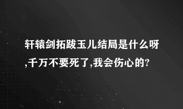 轩辕剑拓跋玉儿结局是什么呀,千万不要死了,我会伤心的?