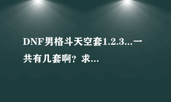 DNF男格斗天空套1.2.3...一共有几套啊？求男格斗天空套图？