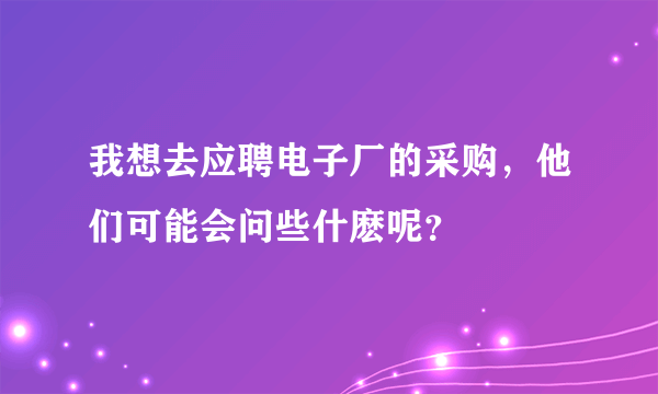 我想去应聘电子厂的采购，他们可能会问些什麽呢？