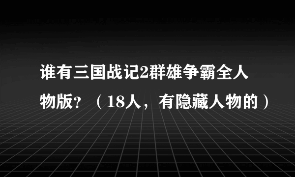 谁有三国战记2群雄争霸全人物版？（18人，有隐藏人物的）