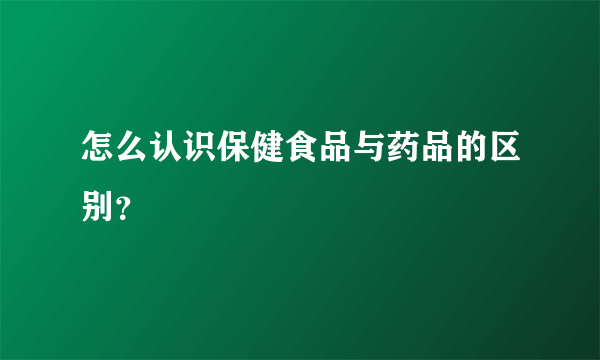 怎么认识保健食品与药品的区别？