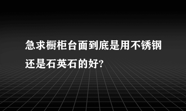 急求橱柜台面到底是用不锈钢还是石英石的好?