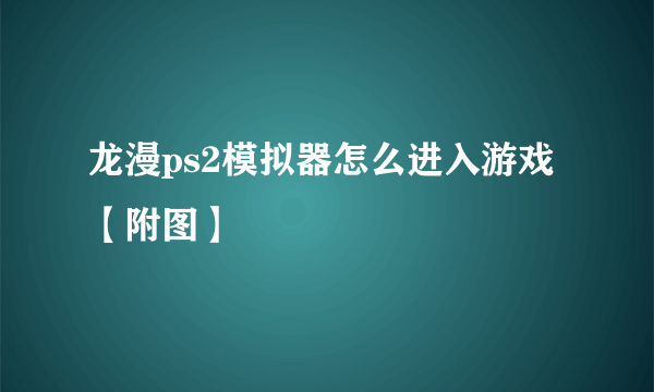 龙漫ps2模拟器怎么进入游戏【附图】