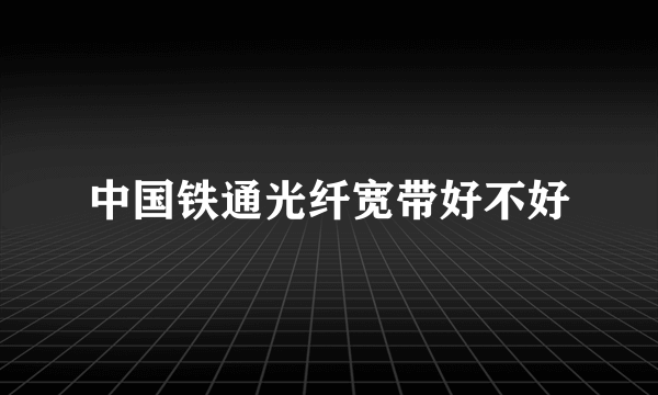 中国铁通光纤宽带好不好