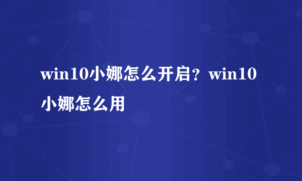 win10小娜怎么开启？win10小娜怎么用