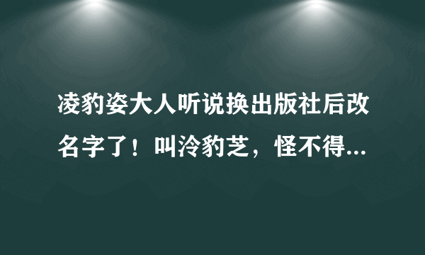 凌豹姿大人听说换出版社后改名字了！叫泠豹芝，怪不得这么久都没有出新书！求真相！