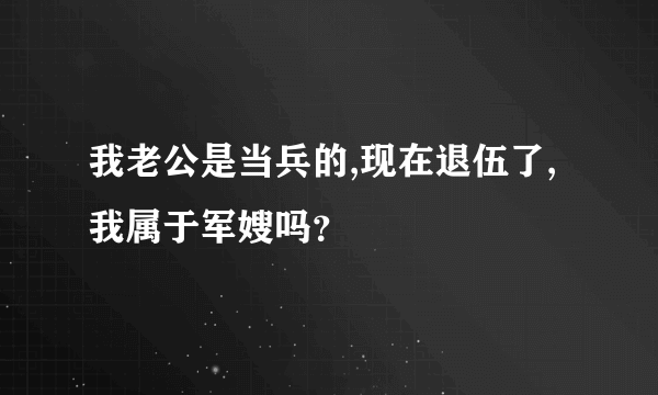 我老公是当兵的,现在退伍了,我属于军嫂吗？