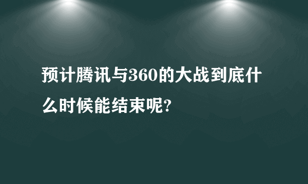 预计腾讯与360的大战到底什么时候能结束呢?