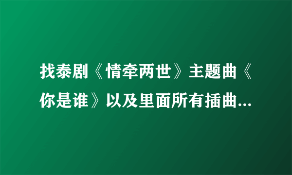 找泰剧《情牵两世》主题曲《你是谁》以及里面所有插曲，mp3