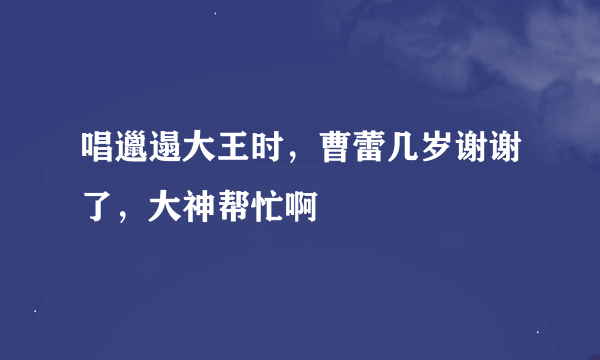 唱邋遢大王时，曹蕾几岁谢谢了，大神帮忙啊