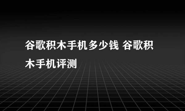 谷歌积木手机多少钱 谷歌积木手机评测